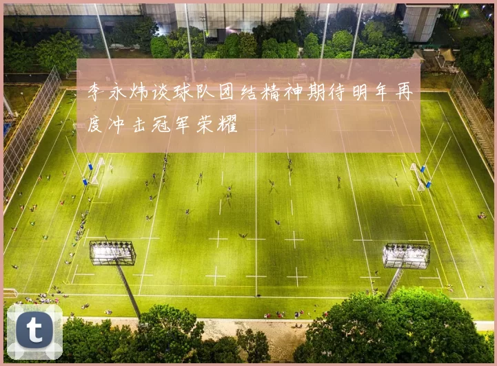 李永炜谈球队团结精神期待明年再度冲击冠军荣耀
