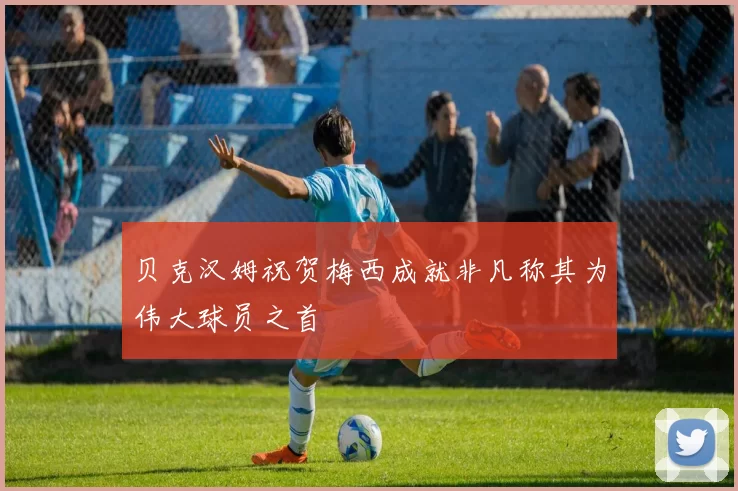 贝克汉姆祝贺梅西成就非凡称其为伟大球员之首