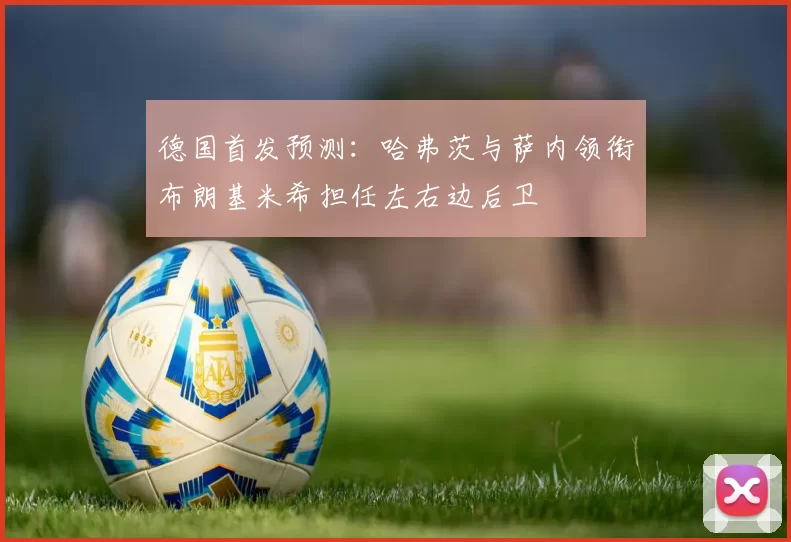 德国首发预测：哈弗茨与萨内领衔布朗基米希担任左右边后卫